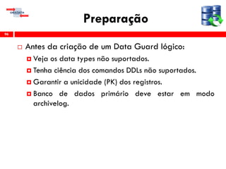 Preparação
 Antes da criação de um Data Guard lógico:
 Veja os data types não suportados.
 Tenha ciência dos comandos DDLs não suportados.
 Garantir a unicidade (PK) dos registros.
 Banco de dados primário deve estar em modo
archivelog.
96
 