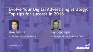 Evolve Your Digital Advertising Strategy:
Top tips for success in 2016
November, 2015
Mike Tomita
Sr. Manager, Online Marketing
Ray Coppinger
Sr. Manager, Online Marketing EMEA
 