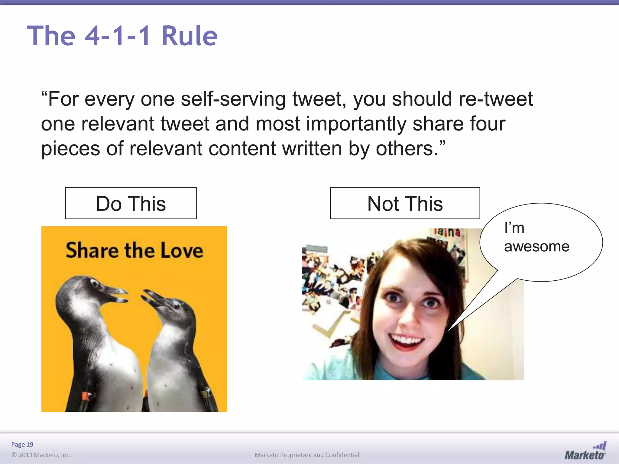 The 4-1-1 Rule
“For every one self-serving tweet, you should re-tweet
one relevant tweet and most importantly share four
pieces of relevant content written by others.”
Do This

Not This
I’m
awesome

Page 19
© 2013 Marketo, Inc.

Marketo Proprietary and Confidential

 