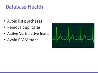 Database Health
• Avoid list purchases
• Remove duplicates
• Active Vs. inactive leads
• Avoid SPAM traps
 