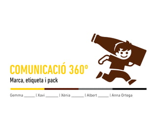 Gemma ______ | Xavi _______ | Xènia _______ | Albert ______ | Anna Ortega
Marca, etiqueta i pack
COMUNICACIÓ 360º
 