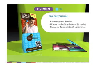Dolce Ritorno® - Programa de Reciclagem de Cápsulas de Nescafé® Dolce Gusto® - Step Marketing Criativo e Sustentável 2013 - www.stepmkt.com.br
C. MECÂNICA POP
TAKE ONE (CARTILHA)
• Mapa dos pontos de coleta
• Dicas de manipulação das cápsulas usadas
• Divulgação dos canais de relacionamento
 