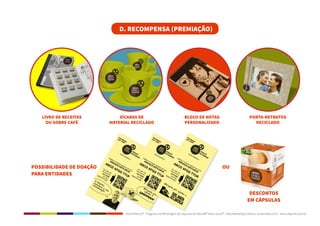Dolce Ritorno® - Programa de Reciclagem de Cápsulas de Nescafé® Dolce Gusto® - Step Marketing Criativo e Sustentável 2013 - www.stepmkt.com.br
D. RECOMPENSA (PREMIAÇÃO)
LIVRO DE RECEITAS
OU SOBRE CAFÉ
XÍCARAS DE
MATERIAL RECICLADO
POSSIBILIDADE DE DOAÇÃO
PARA ENTIDADES
PORTA-RETRATOS
RECICLADO
BLOCO DE NOTAS
PERSONALIZADO
DESCONTOS
EM CÁPSULAS
OU
 