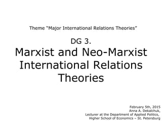 Theme “Major International Relations Theories”
DG 3.
Marxist and Neo-Marxist
International Relations
Theories
February 5th, 2015
Anna A. Dekalchuk,
Lecturer at the Department of Applied Politics,
Higher School of Economics – St. Petersburg
 