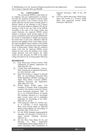 P. Mallikarjuna et al. Int. Journal of Engineering Research and Application www.ijera.com
Vol. 3, Issue 5, Sep-Oct 2013, pp.596-600
www.ijera.com 600 | P a g e
VI. CONCLUSION
The conventional SPWM is used widely for
its simplicity and easy implementation in practice,
but under the condition of inductive load the output
voltage and current of the Z-source inverter have
serious distortion and the power inverting quality is
affected. Based on the principle of the Z-source
inverter, the control method is applied to DC-AC by
inserting a fixed D into zero state of the SPWM.
According to the cause of the output voltage and
current distortion, the improved SPWM control
method is proposed, which provide paths for the
current commutation untill conventional SPWM after
the current of commutation is naught and decreases
the switch times in each cycle. Although it adds the
detection and sampling circuit of the output current,
the improved SPWM control method is still feasible
for existing MPPT (maximum power point tracking)
circuit of Photovoltaic. Finally, Mat lab simulative
results verify that the improved SPWM control
method not only solves the problem of the output
voltage distortion well and smooth’s the output
current but also decreases the THD of the output
voltage and improves the inverting quality effectively.
REFERENCES
[1] Fang zheng peng. Z-Source Inverter. IEEE
Transactions on Industry Applications [J].
2003,39(2):504~510
[2] J. Holtz. Pulse width Modulation – a Survey.
IEEE Transactions on Industrial Electronics
[J]. 1992, 39(5):410 ~420
[3] Romli M.S.N Idris, Z., Saparon A, Hamzah
M.K. An Area-Efficient Sinusoidal Pulse
Width Modulation (SPWM) Technique for
Single Phase Matrix Converter (SPMC).
Industrial Electronics and Applications,
2008. 2008:1163~1168.
[4] WANG Rutian, WANG Jianze, TAN
Guanghui, JI Yanchao. Study of three-phase
converter with repetitive control [J]. Electric
Power Automation Equipment. 2008 ， 28
(6) :11~16. [5] WANG Shuwen, JI Yanchao,
MA Wechuan. Research on a novelsingle
phase inverter source and its modulation
technology [J] .Proceedings of the CSEE,
2006, 26( 17) : 62~66.
[6] TAN Guang-hui; CHEN Xi;; WANG Jian-
ze; JI Yan-chao. A Novel Single-stage
Buck- boost Inverter Based on Improved
Spwm Control Method. [J]. Proceedings of
the CSEE, 2007, 27(16): 65~71.
[7] GU bin, PENG Strategies fangzheng,QIAN
zhaoming. The Research of Control for Z-
source Inverter (Zhejiang university,
2005):25~35.
[8] Zhi Jian Zhou, Xing Zhang, Po Xu, and
Weixiang X. Shen. Single-Phase
Uninterruptible Power Supply Based on Z-
Source Inverter[J]. IEEE Transactions on
Industrial Electronics. 2008, 55 (8): 299
~3004
[9] CAI Lei1, QIAN Zhao-ming1, PENG Fang-
zheng The Control of a Z-source Single
Phase Grid connec-ted Inverter Power
Electronics. 2003(3):69~
 