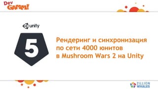 Рендеринг и синхронизация
по сети 4000 юнитов
в Mushroom Wars 2 на Unity
 