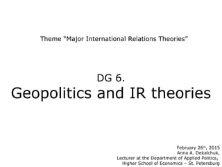 Theme “Major International Relations Theories”
February 26th
, 2015
Anna A. Dekalchuk,
Lecturer at the Department of Applied Politics,
Higher School of Economics – St. Petersburg
DG 6.
Geopolitics and IR theories
 