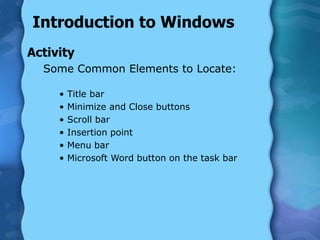Introduction to Windows
Activity
Some Common Elements to Locate:
• Title bar
• Minimize and Close buttons
• Scroll bar
• Insertion point
• Menu bar
• Microsoft Word button on the task bar
 