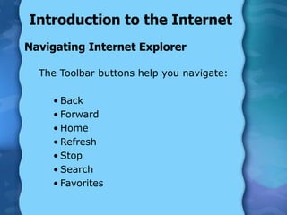 Introduction to the Internet
Navigating Internet Explorer
The Toolbar buttons help you navigate:
• Back
• Forward
• Home
• Refresh
• Stop
• Search
• Favorites
 