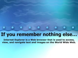 If you remember nothing else…
Internet Explorer is a Web browser that is used to access,
view, and navigate text and images on the World Wide Web.
 