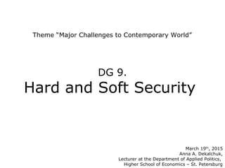 Theme “Major Challenges to Contemporary World”
March 19th
, 2015
Anna A. Dekalchuk,
Lecturer at the Department of Applied Politics,
Higher School of Economics – St. Petersburg
DG 9.
Hard and Soft Security
 