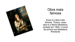 Obra mais
famosa
Essa é a obra mais
famosa Ticiano, essa
obra é a Maria Madalena,
pintada em 1565, o nome
da pintura era M...