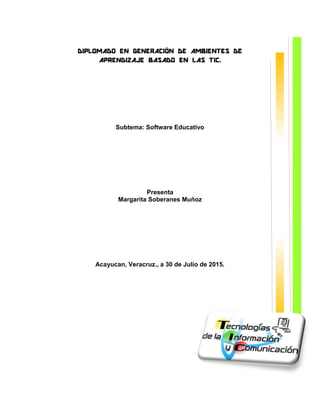 Subtema: Software Educativo
Presenta
Margarita Soberanes Muñoz
Acayucan, Veracruz., a 30 de Julio de 2015.
DIPLOMADO EN GENERACIÓN DE AMBIENTES DE
APRENDIZAJE BASADO EN LAS TIC.
 