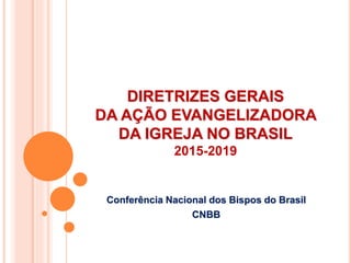 DIRETRIZES GERAIS
DA AÇÃO EVANGELIZADORA
DA IGREJA NO BRASIL
2015-2019
Conferência Nacional dos Bispos do Brasil
CNBB
 