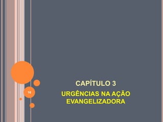 CAPÍTULO 3
URGÊNCIAS NA AÇÃO
EVANGELIZADORA
16
 