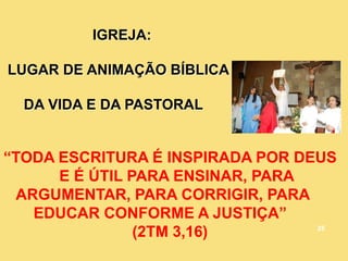 IGREJA:
LUGAR DE ANIMAÇÃO BÍBLICA
DA VIDA E DA PASTORAL
“TODA ESCRITURA É INSPIRADA POR DEUS
E É ÚTIL PARA ENSINAR, PARA
ARGUMENTAR, PARA CORRIGIR, PARA
EDUCAR CONFORME A JUSTIÇA”
(2TM 3,16) 25
 