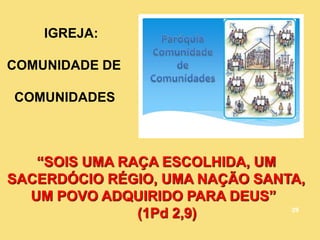 IGREJA:
COMUNIDADE DE
COMUNIDADES
“SOIS UMA RAÇA ESCOLHIDA, UM
SACERDÓCIO RÉGIO, UMA NAÇÃO SANTA,
UM POVO ADQUIRIDO PARA DEUS”
(1Pd 2,9) 29
 