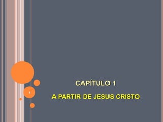 CAPÍTULO 1
A PARTIR DE JESUS CRISTO
4
 