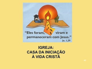 IGREJA:
CASA DA INICIAÇÃO
À VIDA CRISTÃ
43
 