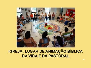 IGREJA: LUGAR DE ANIMAÇÃO BÍBLICA
DA VIDA E DA PASTORAL
47
 