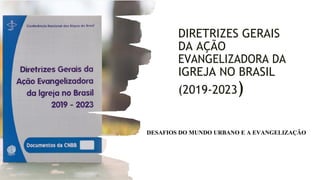 DIRETRIZES GERAIS
DA AÇÃO
EVANGELIZADORA DA
IGREJA NO BRASIL
(2019-2023)
DESAFIOS DO MUNDO URBANO E A EVANGELIZAÇÃO
 