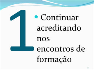 1 Continuar acreditando nos encontros de formação 