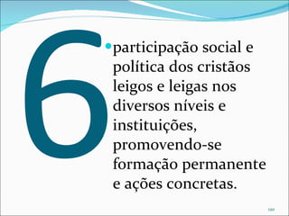 6 participação social e política dos cristãos leigos e leigas nos diversos níveis e instituições,  promovendo-se formação permanente e ações concretas.  