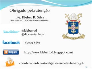 Obrigado pela atenção Pe. Kleber R. Silva SECRETÁRIO DIOCESANO DE PASTORAL @kleberrod @diocesetaubate [email_address] Kleber Silva http://www.kleberrod.blogspot.com/ 