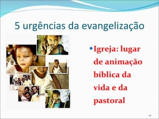 5 urgências da evangelização Igreja: lugar de animação bíblica da vida e da pastoral 