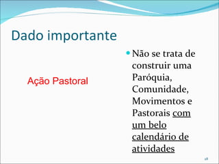 Dado importante Não se trata de construir uma Paróquia, Comunidade, Movimentos e Pastorais  com um belo calendário de atividades Ação Pastoral 