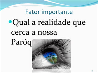 Fator importante Qual a realidade que cerca a nossa Paróquia? 