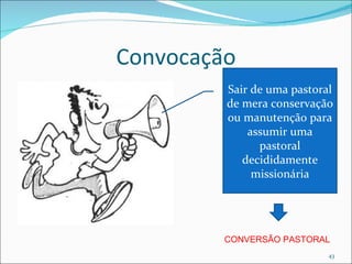 Convocação Sair de uma pastoral de mera conservação ou manutenção para assumir uma pastoral decididamente missionária CONVERSÃO PASTORAL 