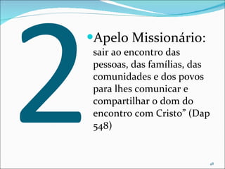 2 Apelo Missionário:  sair ao encontro das pessoas, das famílias, das comunidades e dos povos para lhes comunicar e compartilhar o dom do encontro com Cristo” (Dap 548) 