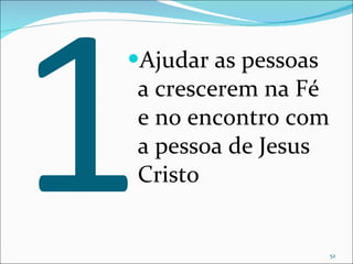 1 Ajudar as pessoas a crescerem na Fé e no encontro com a pessoa de Jesus Cristo  