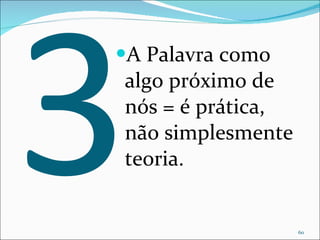 3 A Palavra como algo próximo de nós = é prática, não simplesmente teoria. 