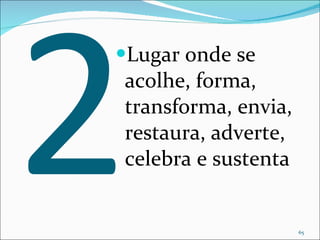2 Lugar onde se acolhe, forma, transforma, envia, restaura, adverte, celebra e sustenta 