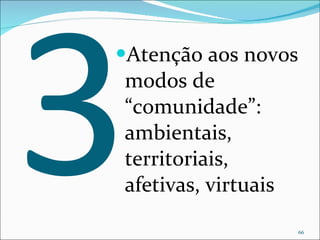3 Atenção aos novos modos de “comunidade”: ambientais, territoriais, afetivas, virtuais 