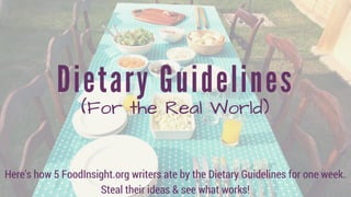 Dietary Guidelines
(For the Real World)
Here's how 5 FoodInsight.org writers ate by the Dietary Guidelines for one week.
Steal their ideas & see what works!
 