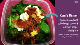 Kami's Dinner
TBD
TBD
F r i d a y
Added protein and healthy
polyunsaturated fats!
Spinach salad with
boiled eggs, bacon, &
a lemon pepper
vinaigrette
 