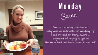 M o n d a y
Sarah
"I’m not counting calories, or
milligrams of nutrients, or weighing my
food. Instead, I’m being aware &
cognizant of trying to get all
the important nutrients I need in my diet."
 