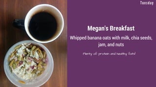 Megan's Breakfast
Whipped banana oats with milk, chia seeds,
jam, and nuts
Plenty of protein and healthy fats!
T u e s d a...