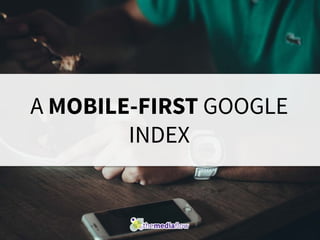 A MOBILE-FIRST GOOGLE
INDEX
 