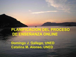 PLANIFICACION DEL PROCESO DE ENSEÑANZA ONLINE Domingo J. Gallego, UNED Catalina M. Alonso, UNED 