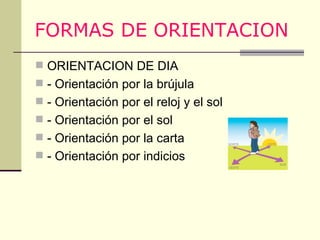 FORMAS DE ORIENTACION   ORIENTACION DE DIA  - Orientación por la brújula - Orientación por el reloj y el sol - Orientación por el sol - Orientación por la carta - Orientación por indicios  