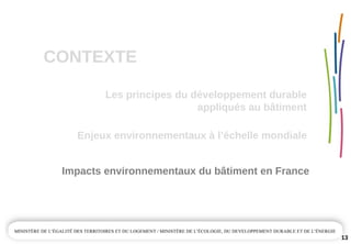 CONTEXTE
13
Enjeux environnementaux à l’échelle mondiale
Impacts environnementaux du bâtiment en France
Les principes du développement durable 
appliqués au bâtiment
 