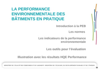 LA PERFORMANCE 
ENVIRONNEMENTALE DES  
BÂTIMENTS EN PRATIQUE
Les outils pour l’évaluation
Illustration avec les résultats HQE Performance
30
Les normes 
Introduction à la PEB
Les indicateurs de la performance 
environnementale
 