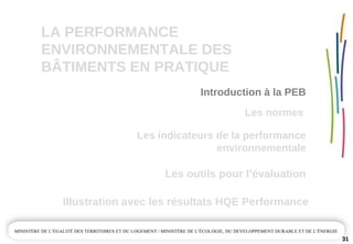 LA PERFORMANCE 
ENVIRONNEMENTALE DES  
BÂTIMENTS EN PRATIQUE
Les outils pour l’évaluation
Illustration avec les résultats HQE Performance
31
Les normes 
Introduction à la PEB
Les indicateurs de la performance 
environnementale
 