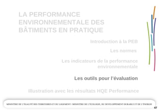 LA PERFORMANCE 
ENVIRONNEMENTALE DES  
BÂTIMENTS EN PRATIQUE
Les outils pour l’évaluation
Illustration avec les résultats HQE Performance
47
Les normes 
Introduction à la PEB
Les indicateurs de la performance 
environnementale
 