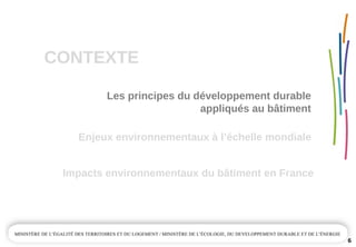 CONTEXTE
6
Enjeux environnementaux à l’échelle mondiale
Impacts environnementaux du bâtiment en France
Les principes du développement durable 
appliqués au bâtiment
 