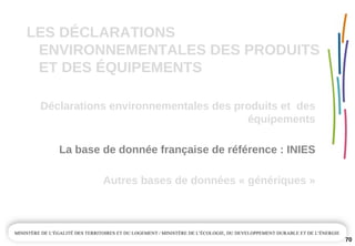 LES DÉCLARATIONS 
ENVIRONNEMENTALES DES PRODUITS 
ET DES ÉQUIPEMENTS
Déclarations environnementales des produits et  des 
équipements
Autres bases de données « génériques »
La base de donnée française de référence : INIES
70
 